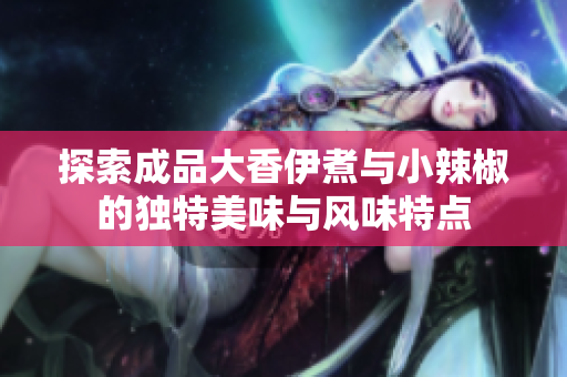 探索成品大香伊煮与小辣椒的独特美味与风味特点