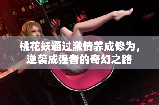 桃花妖通过激情养成修为，逆袭成强者的奇幻之路