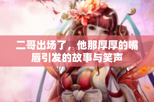 二哥出场了，他那厚厚的嘴唇引发的故事与笑声