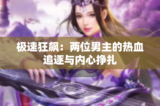 极速狂飙：两位男主的热血追逐与内心挣扎