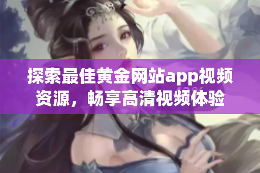 探索最佳黄金网站app视频资源，畅享高清视频体验