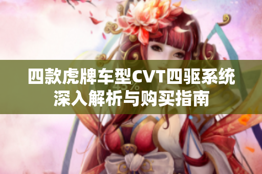四款虎牌车型CVT四驱系统深入解析与购买指南