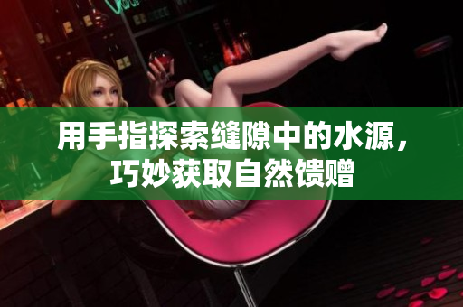 用手指探索缝隙中的水源，巧妙获取自然馈赠