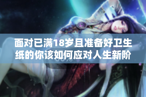 面对已满18岁且准备好卫生纸的你该如何应对人生新阶段