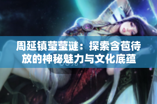 周延镇莹莹谜：探索含苞待放的神秘魅力与文化底蕴