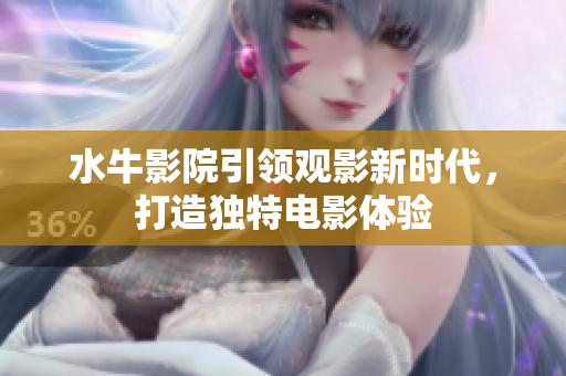 水牛影院引领观影新时代，打造独特电影体验