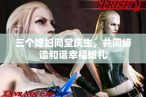 三个媳妇同堂庆生，共同缔造和谐幸福婚礼