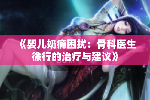 《婴儿奶瘾困扰：骨科医生徐行的治疗与建议》
