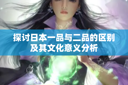 探讨日本一品与二品的区别及其文化意义分析