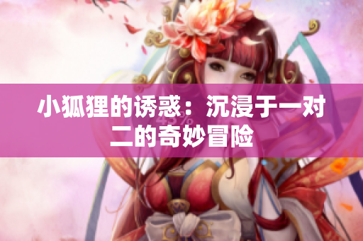 小狐狸的诱惑：沉浸于一对二的奇妙冒险