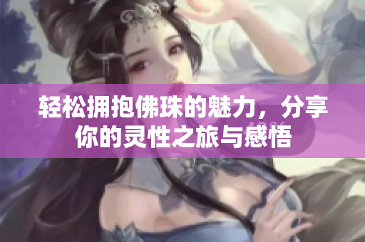 轻松拥抱佛珠的魅力，分享你的灵性之旅与感悟