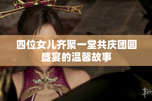 四位女儿齐聚一堂共庆团圆盛宴的温馨故事