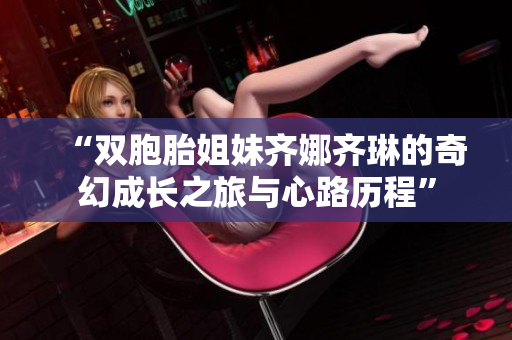 “双胞胎姐妹齐娜齐琳的奇幻成长之旅与心路历程”