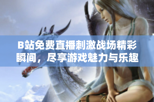 B站免费直播刺激战场精彩瞬间，尽享游戏魅力与乐趣