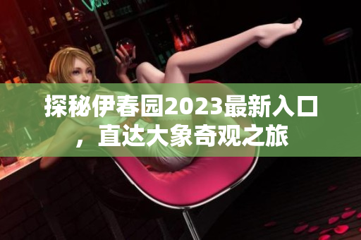 探秘伊春园2023最新入口，直达大象奇观之旅