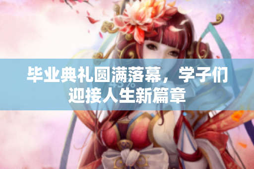 毕业典礼圆满落幕，学子们迎接人生新篇章