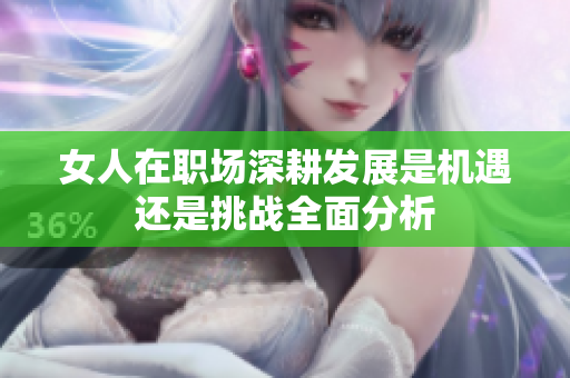 女人在职场深耕发展是机遇还是挑战全面分析