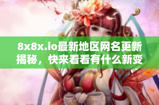 8x8x.io最新地区网名更新揭秘，快来看看有什么新变化