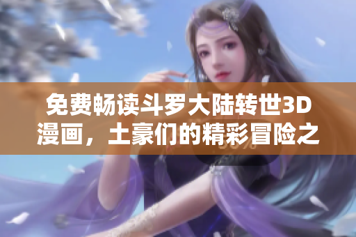 免费畅读斗罗大陆转世3D漫画，土豪们的精彩冒险之旅