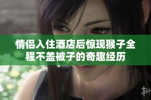 情侣入住酒店后惊现猴子全程不盖被子的奇趣经历