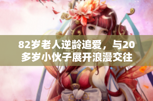 82岁老人逆龄追爱，与20多岁小伙子展开浪漫交往