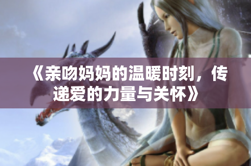 《亲吻妈妈的温暖时刻，传递爱的力量与关怀》