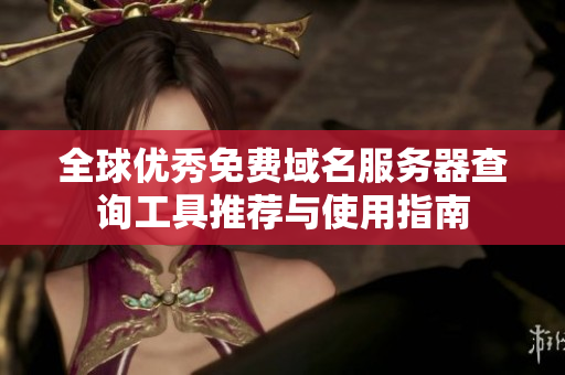 全球优秀免费域名服务器查询工具推荐与使用指南