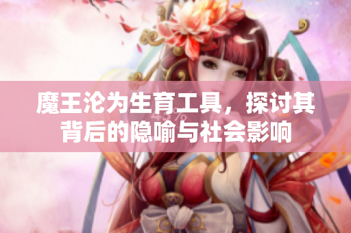 魔王沦为生育工具，探讨其背后的隐喻与社会影响