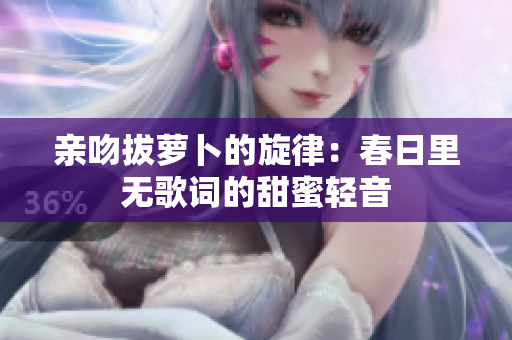 亲吻拔萝卜的旋律：春日里无歌词的甜蜜轻音