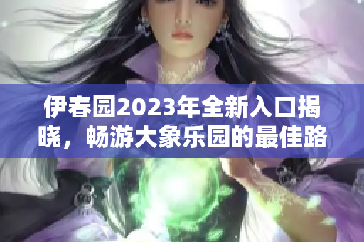 伊春园2023年全新入口揭晓，畅游大象乐园的最佳路线