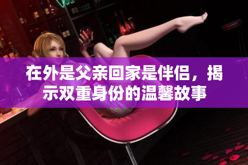在外是父亲回家是伴侣，揭示双重身份的温馨故事