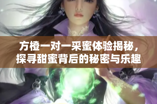 方橙一对一采蜜体验揭秘，探寻甜蜜背后的秘密与乐趣