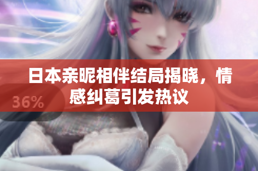 日本亲昵相伴结局揭晓，情感纠葛引发热议