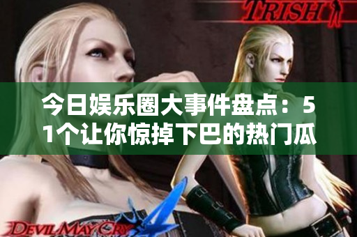 今日娱乐圈大事件盘点：51个让你惊掉下巴的热门瓜！