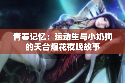 青春记忆：运动生与小奶狗的天台烟花夜晚故事