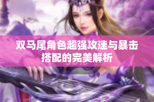 双马尾角色超强攻速与暴击搭配的完美解析