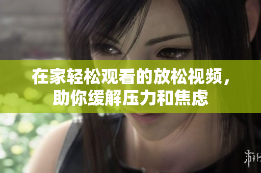 在家轻松观看的放松视频，助你缓解压力和焦虑