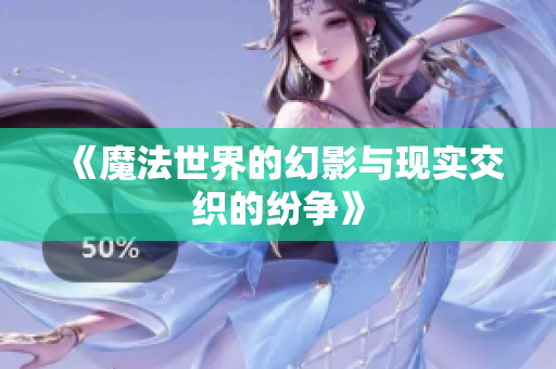 《魔法世界的幻影与现实交织的纷争》