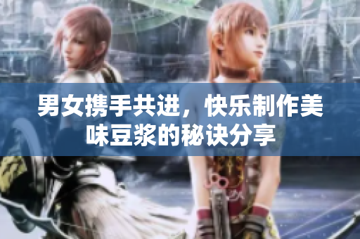 男女携手共进，快乐制作美味豆浆的秘诀分享