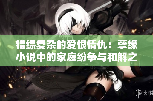 错综复杂的爱恨情仇：孽缘小说中的家庭纷争与和解之路