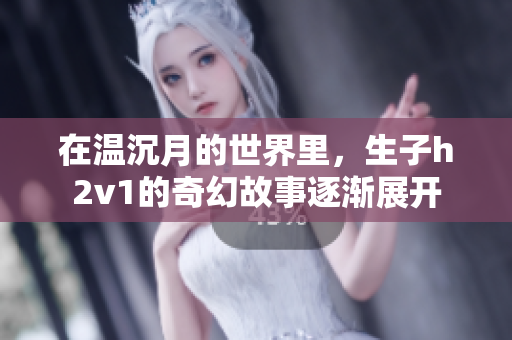 在温沉月的世界里，生子h2v1的奇幻故事逐渐展开