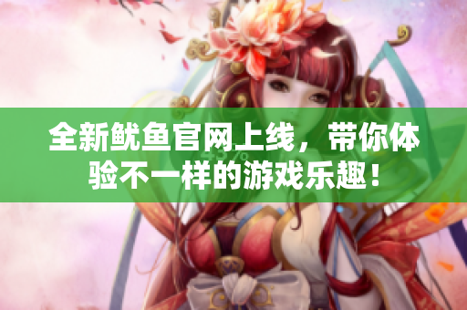 全新鱿鱼官网上线，带你体验不一样的游戏乐趣！