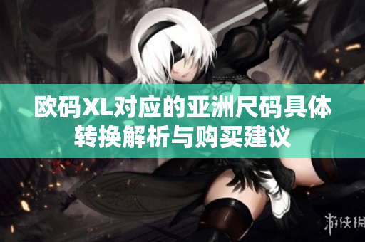 欧码XL对应的亚洲尺码具体转换解析与购买建议