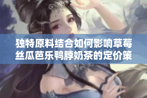 独特原料结合如何影响草莓丝瓜芭乐鸭脖奶茶的定价策略