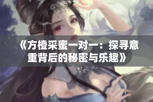 《方橙采蜜一对一：探寻意重背后的秘密与乐趣》