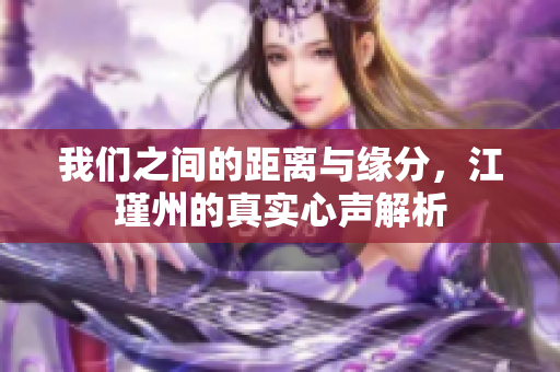我们之间的距离与缘分，江瑾州的真实心声解析