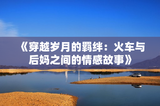 《穿越岁月的羁绊：火车与后妈之间的情感故事》