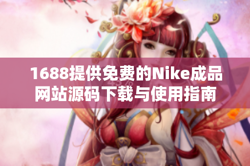 1688提供免费的Nike成品网站源码下载与使用指南