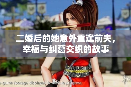 二婚后的她意外重逢前夫，幸福与纠葛交织的故事