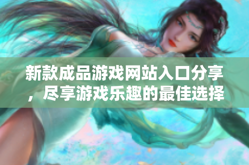 新款成品游戏网站入口分享，尽享游戏乐趣的最佳选择
